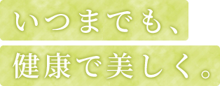 いつまでも、健康で美しく